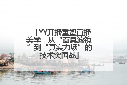 YY开播重塑直播美学：从“面具滤镜”到“真实力场”的技术突围战