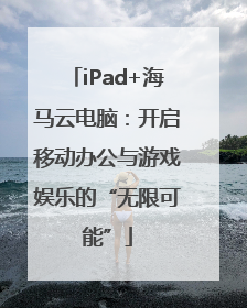 iPad+海马云电脑：开启移动办公与游戏娱乐的“无限可能”